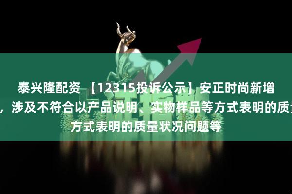 泰兴隆配资 【12315投诉公示】安正时尚新增3件投诉公示，涉及不符合以产品说明、实物样品等方式表明的质量状况问题等