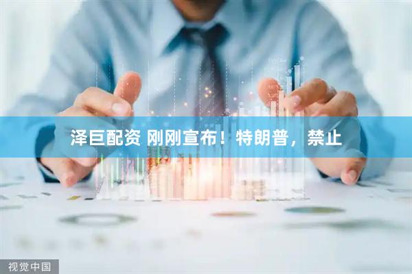 泽巨配资 刚刚宣布！特朗普，禁止