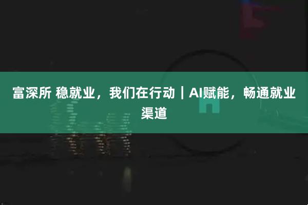 富深所 稳就业，我们在行动｜AI赋能，畅通就业渠道