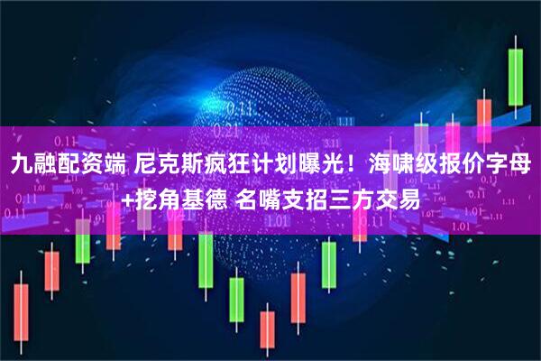 九融配资端 尼克斯疯狂计划曝光！海啸级报价字母+挖角基德 名嘴支招三方交易