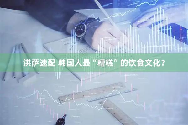 洪萨速配 韩国人最“糟糕”的饮食文化？