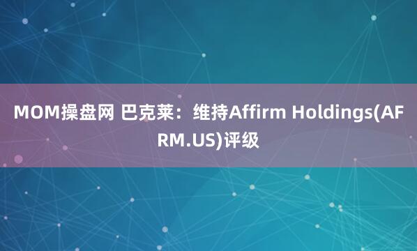 MOM操盘网 巴克莱：维持Affirm Holdings(AFRM.US)评级
