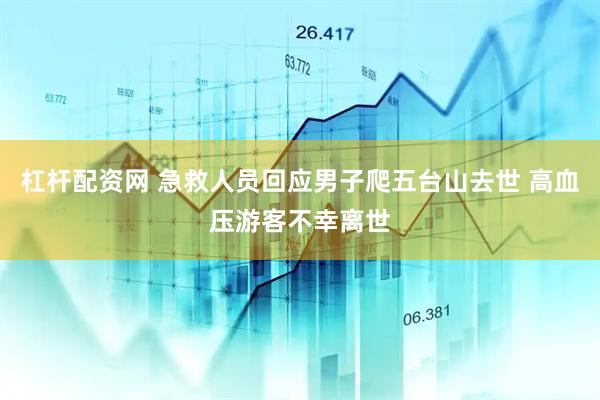 杠杆配资网 急救人员回应男子爬五台山去世 高血压游客不幸离世