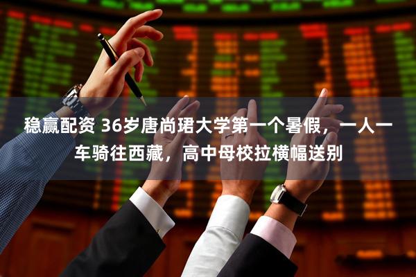 稳赢配资 36岁唐尚珺大学第一个暑假，一人一车骑往西藏，高中母校拉横幅送别