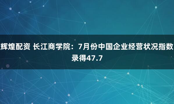 辉煌配资 长江商学院：7月份中国企业经营状况指数录得47.7
