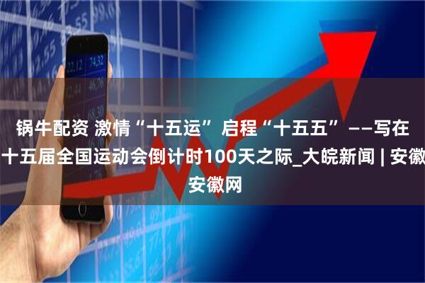 锅牛配资 激情“十五运” 启程“十五五” ——写在第十五届全国运动会倒计时100天之际_大皖新闻 | 安徽网