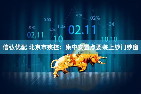 信弘优配 北京市疾控：集中安置点要装上纱门纱窗