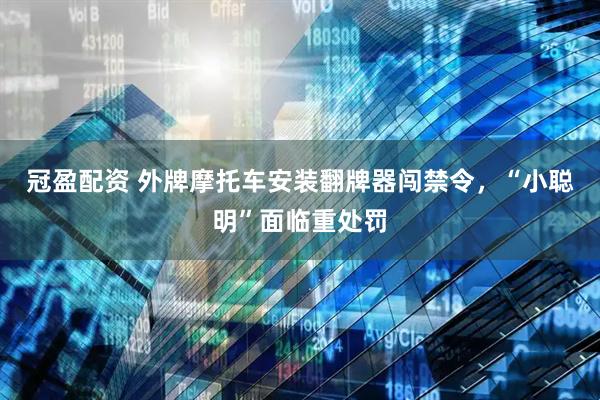 冠盈配资 外牌摩托车安装翻牌器闯禁令，“小聪明”面临重处罚