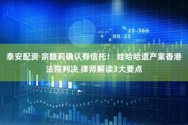 泰安配资 宗馥莉确认有信托！ 娃哈哈遗产案香港法院判决 律师解读3大要点
