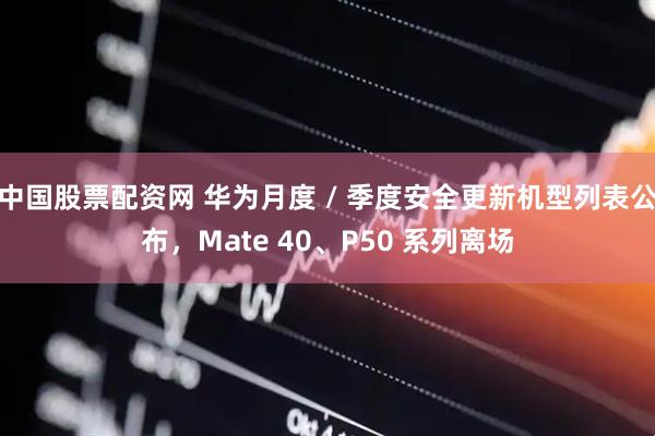 中国股票配资网 华为月度 / 季度安全更新机型列表公布，Mate 40、P50 系列离场