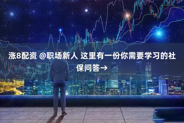 涨8配资 @职场新人 这里有一份你需要学习的社保问答→