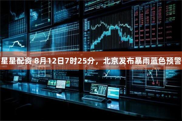星星配资 8月12日7时25分，北京发布暴雨蓝色预警