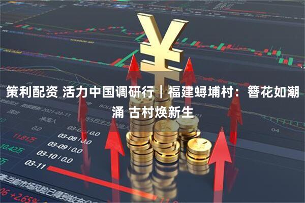 策利配资 活力中国调研行|福建蟳埔村:簪花如潮涌 古村焕新生