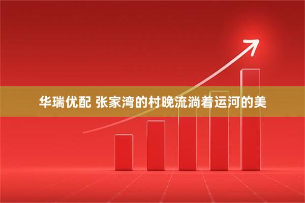 华瑞优配 张家湾的村晚流淌着运河的美